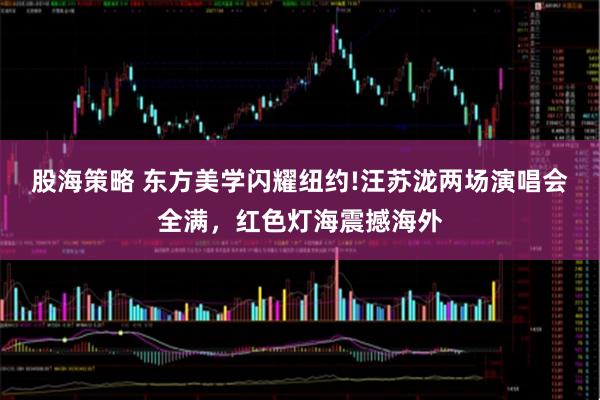 股海策略 东方美学闪耀纽约!汪苏泷两场演唱会全满,红色灯海震撼海外