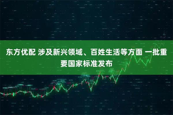 东方优配 涉及新兴领域、百姓生活等方面 一批重要国家标准发布