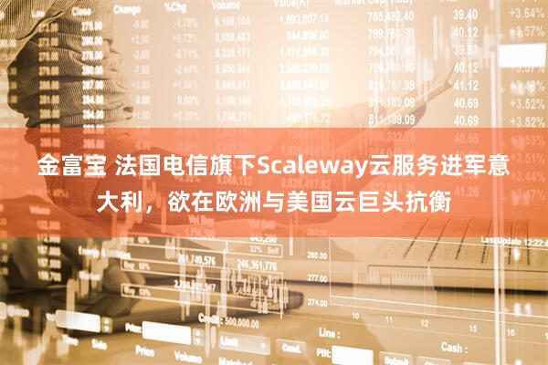 金富宝 法国电信旗下Scaleway云服务进军意大利，欲在欧洲与美国云巨头抗衡