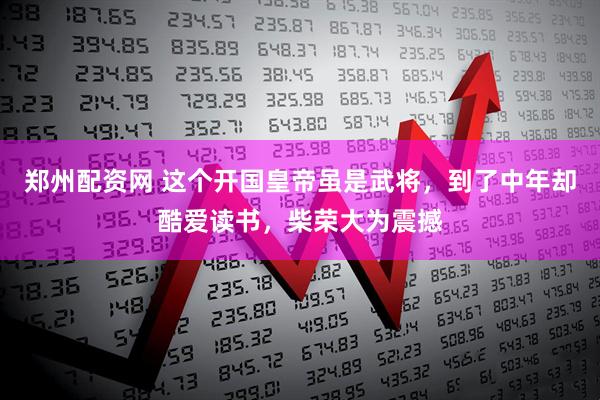 郑州配资网 这个开国皇帝虽是武将，到了中年却酷爱读书，柴荣大为震撼