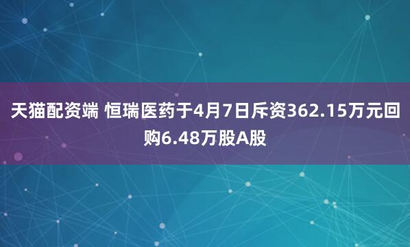 天猫配资端 恒瑞医药于4月7日斥资362.15万元回购6.48万股A股