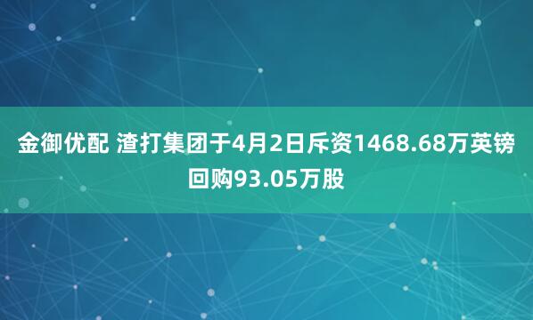 金御优配 渣打集团于4月2日斥资1468.68万英镑回购93.05万股